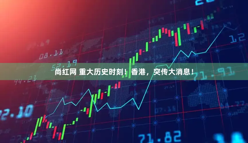 尚红网 重大历史时刻！香港，突传大消息！