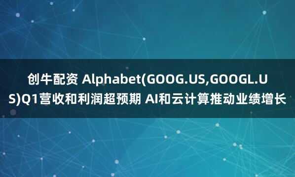 创牛配资 Alphabet(GOOG.US,GOOGL.US)Q1营收和利润超预期 AI和云计算推动业绩增长