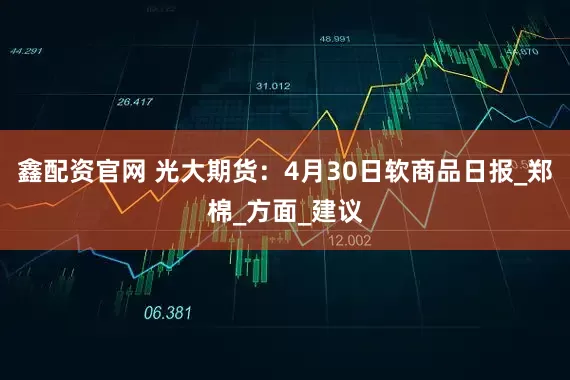 鑫配资官网 光大期货：4月30日软商品日报_郑棉_方面_建议
