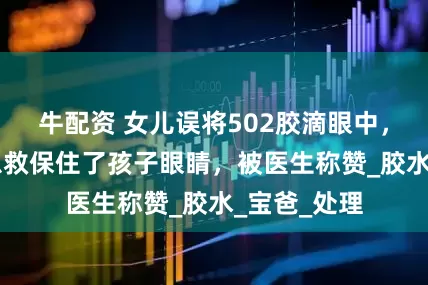 牛配资 女儿误将502胶滴眼中，爸爸60秒急救保住了孩子眼睛，被医生称赞_胶水_宝爸_处理