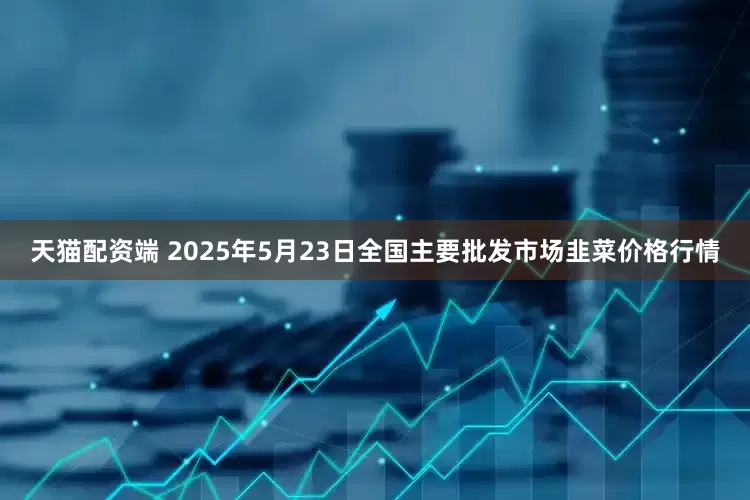 天猫配资端 2025年5月23日全国主要批发市场韭菜价格行情