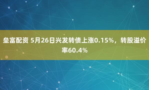 垒富配资 5月26日兴发转债上涨0.15%，转股溢价率60.4%