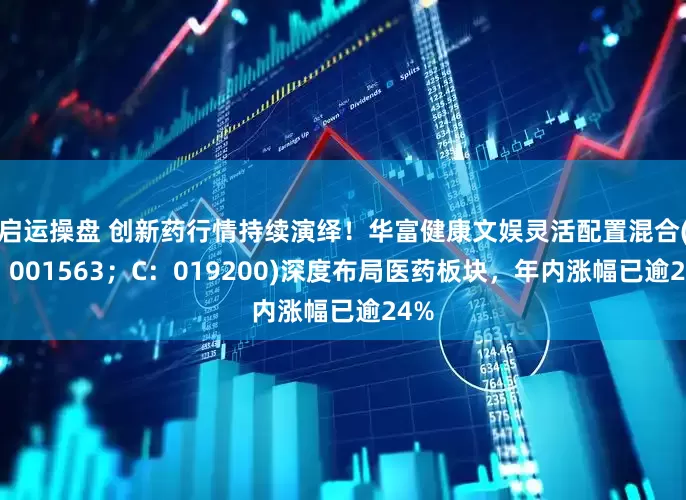 启运操盘 创新药行情持续演绎！华富健康文娱灵活配置混合(A：001563；C：019200)深度布局医药板块，年内涨幅已逾24%