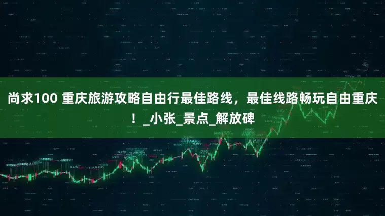 尚求100 重庆旅游攻略自由行最佳路线，最佳线路畅玩自由重庆！_小张_景点_解放碑