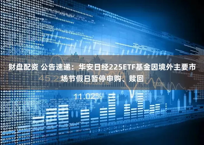 财盘配资 公告速递：华安日经225ETF基金因境外主要市场节假日暂停申购、赎回