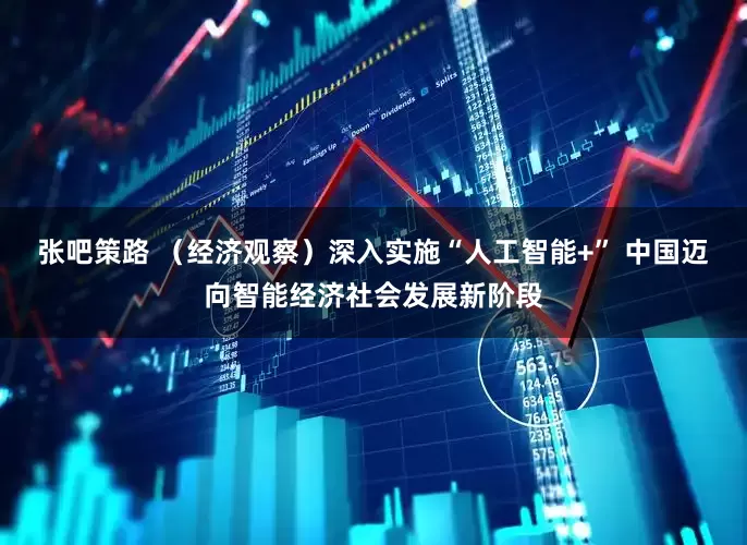 张吧策路 （经济观察）深入实施“人工智能+” 中国迈向智能经济社会发展新阶段