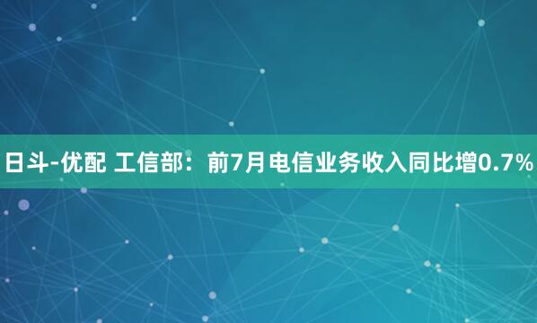 日斗-优配 工信部：前7月电信业务收入同比增0.7%