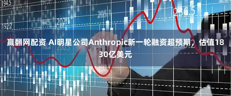 赢翻网配资 AI明星公司Anthropic新一轮融资超预期，估值1830亿美元