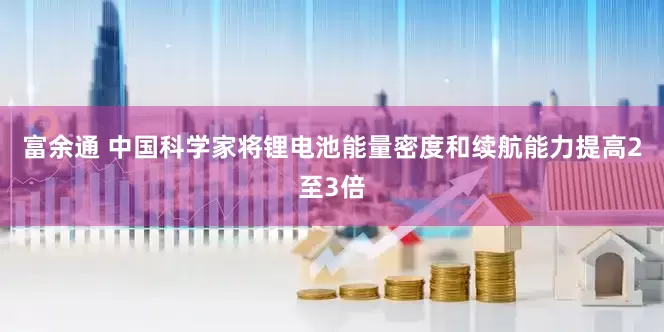 富余通 中国科学家将锂电池能量密度和续航能力提高2至3倍