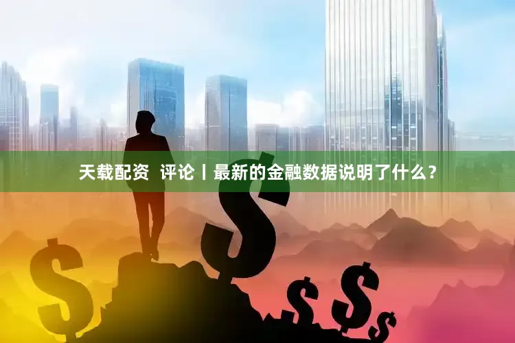 天载配资  评论丨最新的金融数据说明了什么？