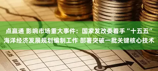 点赢通 影响市场重大事件：国家发改委着手“十五五”海洋经济发展规划编制工作 部署突破一批关键核心技术