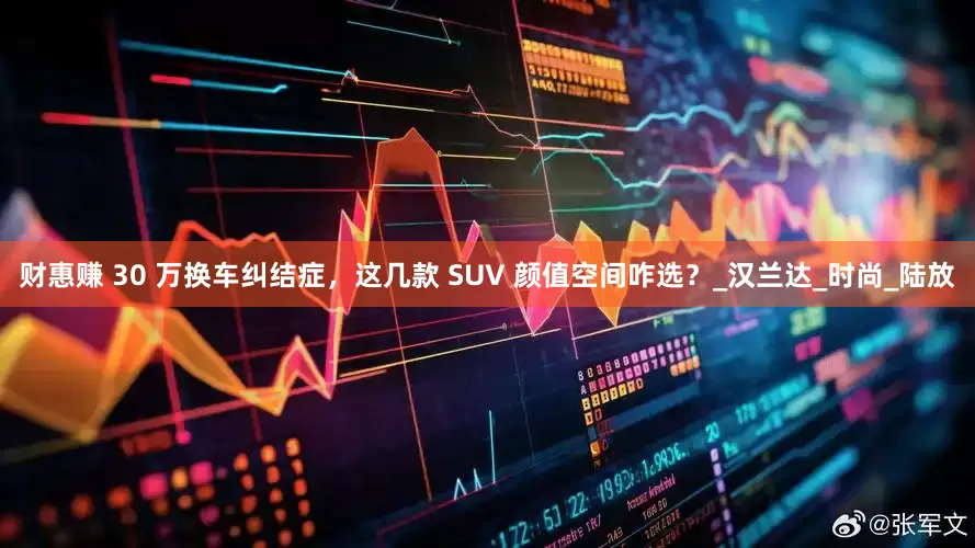 财惠赚 30 万换车纠结症，这几款 SUV 颜值空间咋选？_汉兰达_时尚_陆放