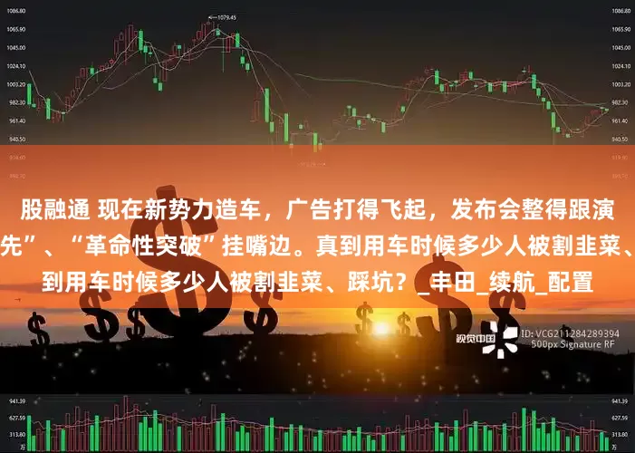 股融通 现在新势力造车，广告打得飞起，发布会整得跟演唱会似的，什么“遥遥领先”、“革命性突破”挂嘴边。真到用车时候多少人被割韭菜、踩坑？_丰田_续航_配置