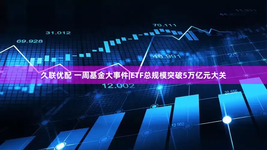 久联优配 一周基金大事件|ETF总规模突破5万亿元大关