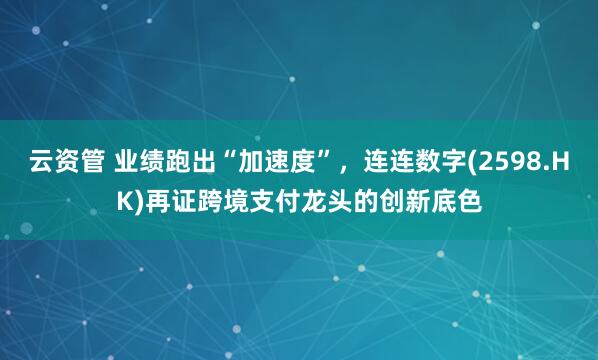 云资管 业绩跑出“加速度”，连连数字(2598.HK)再证跨境支付龙头的创新底色