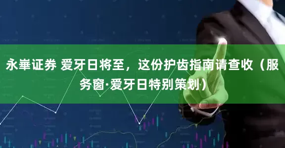 永崋证券 爱牙日将至，这份护齿指南请查收（服务窗·爱牙日特别策划）