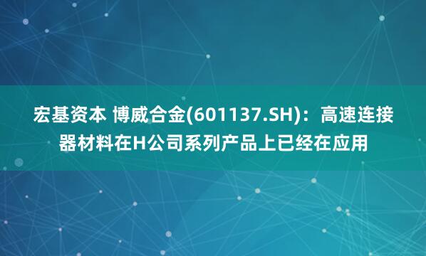 宏基资本 博威合金(601137.SH)：高速连接器材料在H公司系列产品上已经在应用
