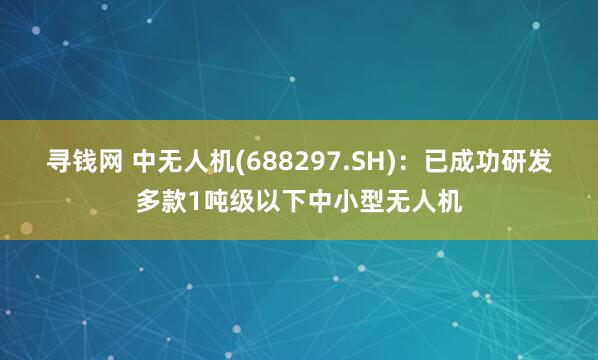 寻钱网 中无人机(688297.SH)：已成功研发多款1吨级以下中小型无人机