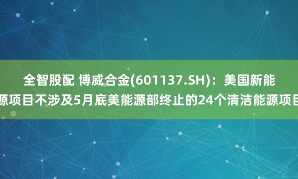 全智股配 博威合金(601137.SH)：美国新能源项目不涉及5月底美能源部终止的24个清洁能源项目