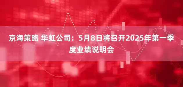 京海策略 华虹公司：5月8日将召开2025年第一季度业绩说明会