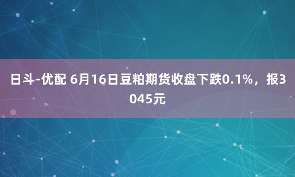 日斗-优配 6月16日豆粕期货收盘下跌0.1%，报3045元