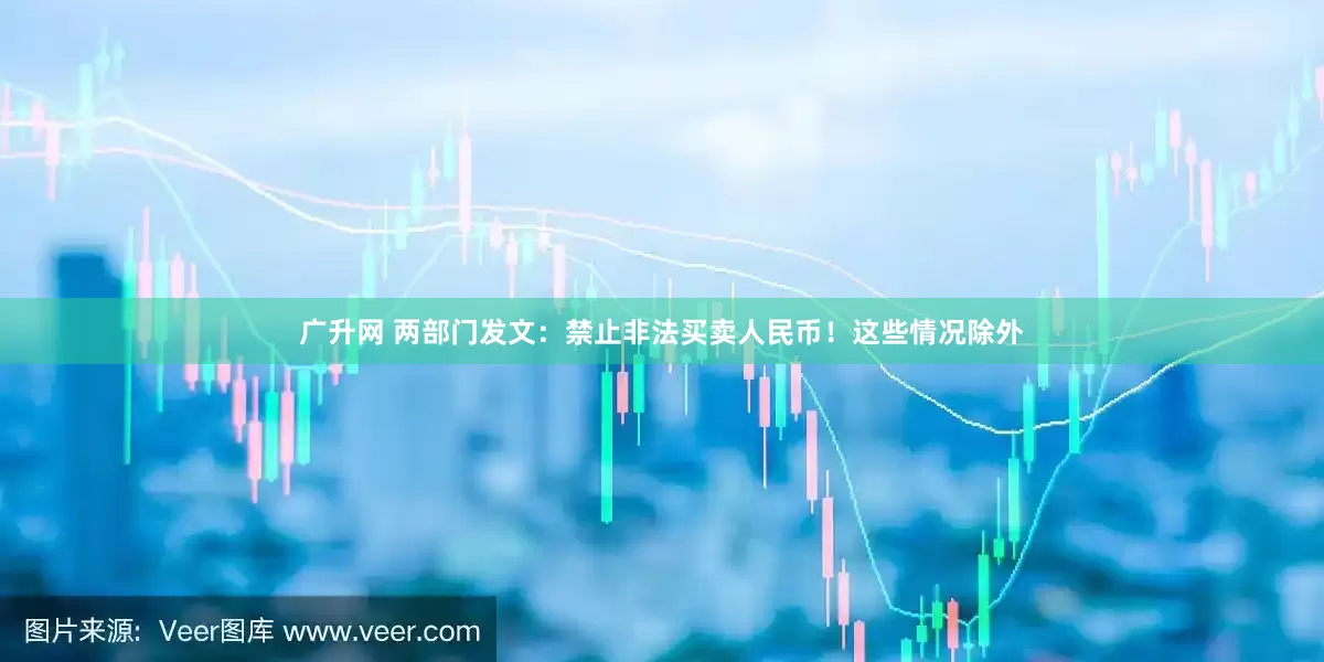 广升网 两部门发文：禁止非法买卖人民币！这些情况除外